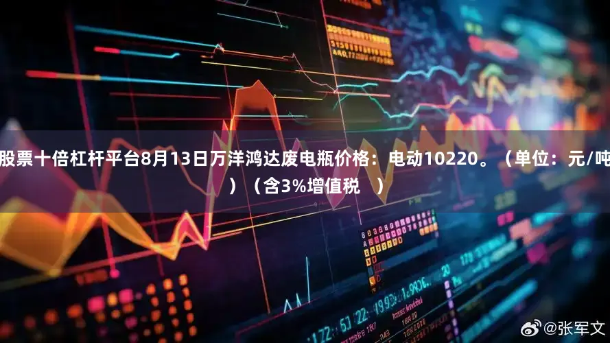 股票十倍杠杆平台8月13日万洋鸿达废电瓶价格：电动10220。（单位：元/吨）（含3%增值税   ）