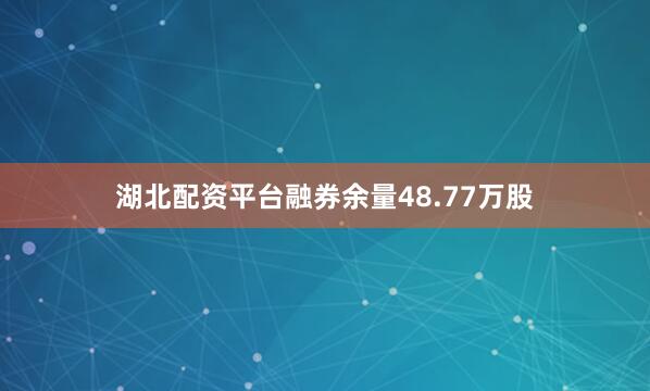 湖北配资平台融券余量48.77万股