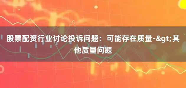 股票配资行业讨论投诉问题：可能存在质量->其他质量问题