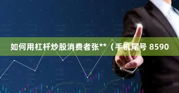如何用杠杆炒股消费者张**（手机尾号 8590