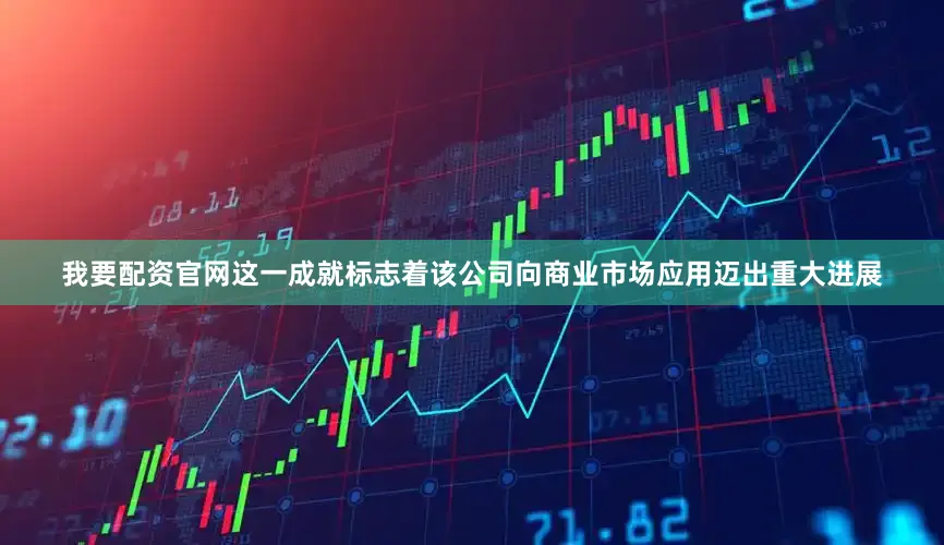 我要配资官网这一成就标志着该公司向商业市场应用迈出重大进展
