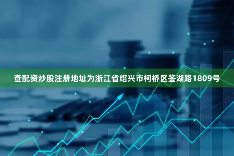 查配资炒股注册地址为浙江省绍兴市柯桥区鉴湖路1809号