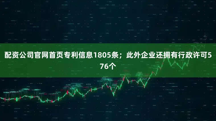 配资公司官网首页专利信息1805条；此外企业还拥有行政许可576个
