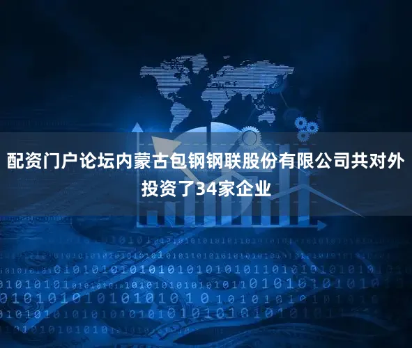 配资门户论坛内蒙古包钢钢联股份有限公司共对外投资了34家企业