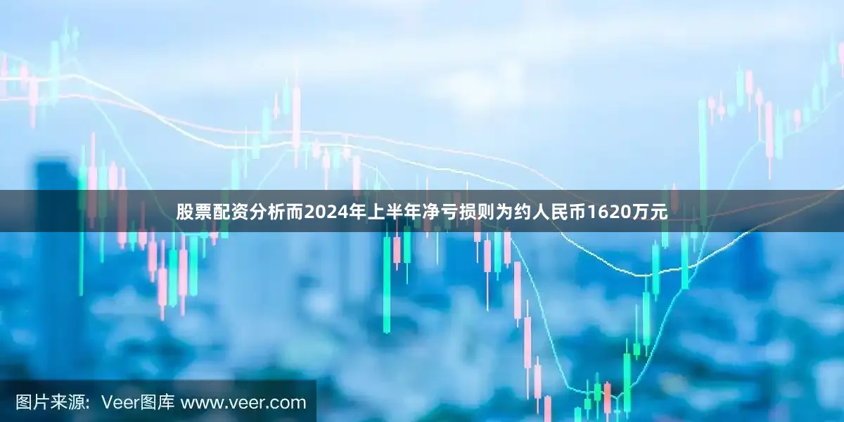 股票配资分析而2024年上半年净亏损则为约人民币1620万元