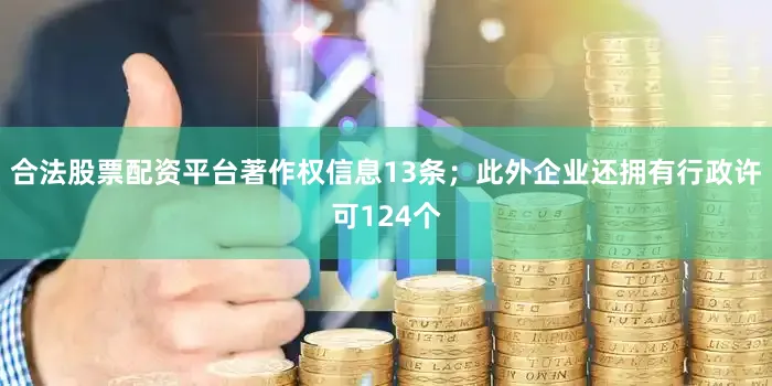 合法股票配资平台著作权信息13条；此外企业还拥有行政许可124个