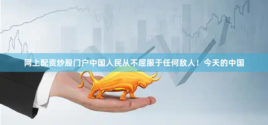 网上配资炒股门户中国人民从不屈服于任何敌人！今天的中国