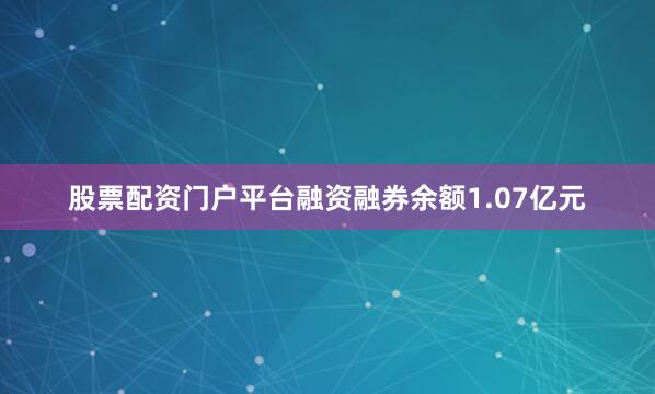 股票配资门户平台融资融券余额1.07亿元