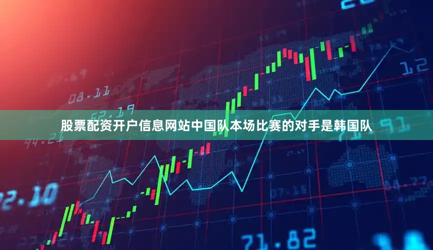 股票配资开户信息网站中国队本场比赛的对手是韩国队