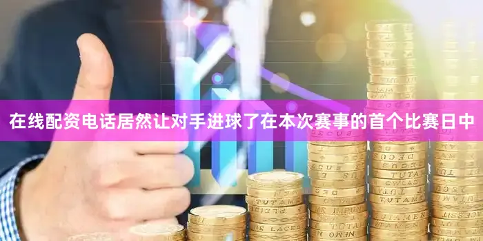 在线配资电话居然让对手进球了在本次赛事的首个比赛日中