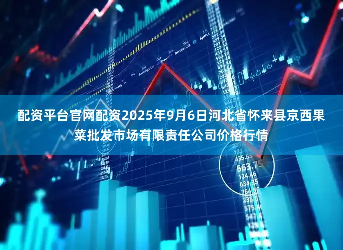 配资平台官网配资2025年9月6日河北省怀来县京西果菜批发市场有限责任公司价格行情