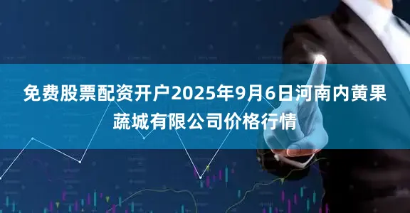 免费股票配资开户2025年9月6日河南内黄果蔬城有限公司价格行情