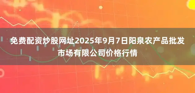免费配资炒股网址2025年9月7日阳泉农产品批发市场有限公司价格行情