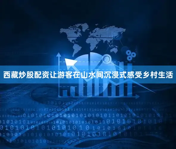 西藏炒股配资让游客在山水间沉浸式感受乡村生活