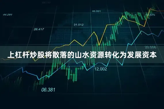 上杠杆炒股将散落的山水资源转化为发展资本
