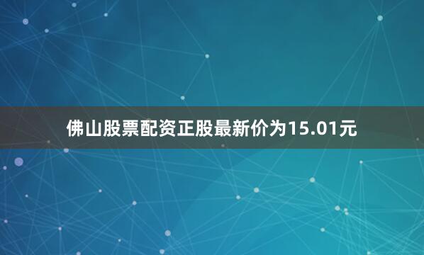 佛山股票配资正股最新价为15.01元