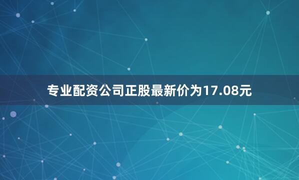 专业配资公司正股最新价为17.08元