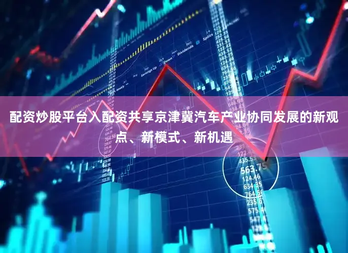 配资炒股平台入配资共享京津冀汽车产业协同发展的新观点、新模式、新机遇