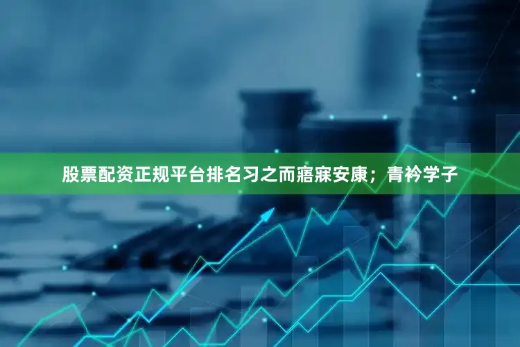 股票配资正规平台排名习之而寤寐安康；青衿学子