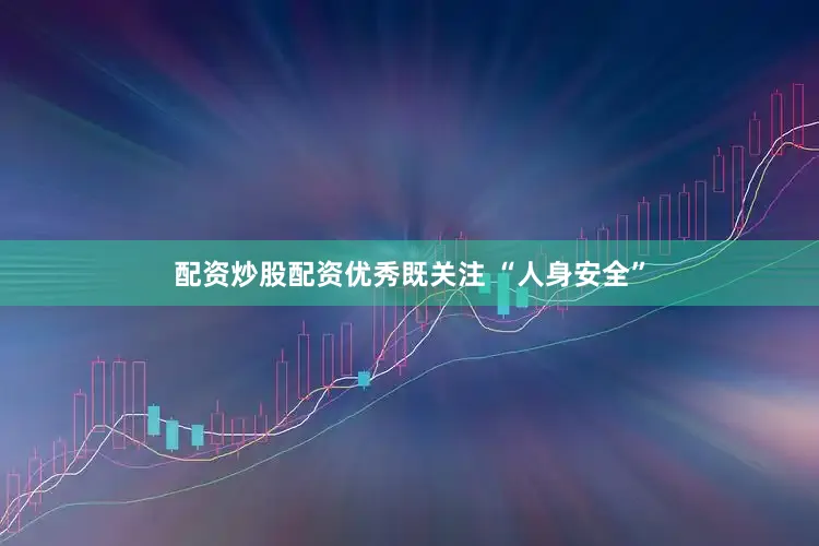 配资炒股配资优秀既关注 “人身安全”