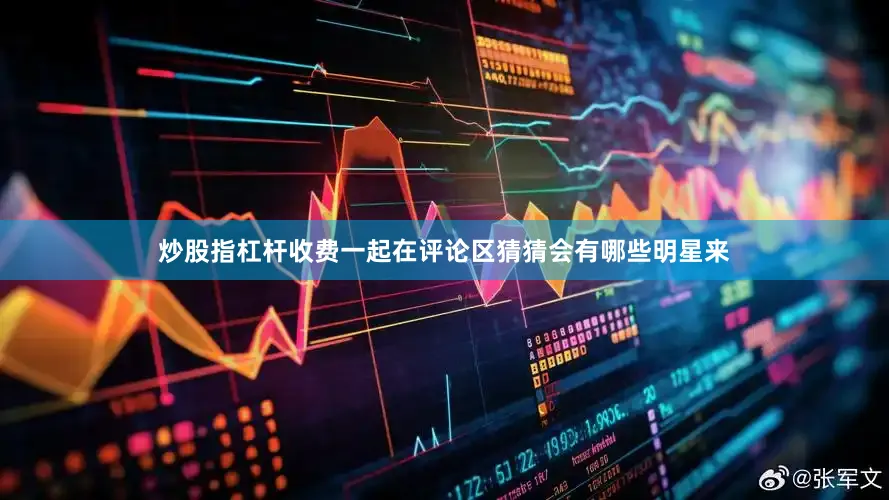 炒股指杠杆收费一起在评论区猜猜会有哪些明星来