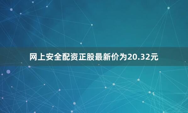 网上安全配资正股最新价为20.32元