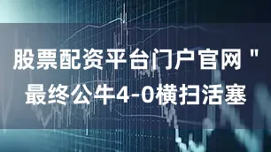 股票配资平台门户官网＂最终公牛4-0横扫活塞