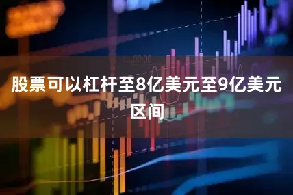 股票可以杠杆至8亿美元至9亿美元区间