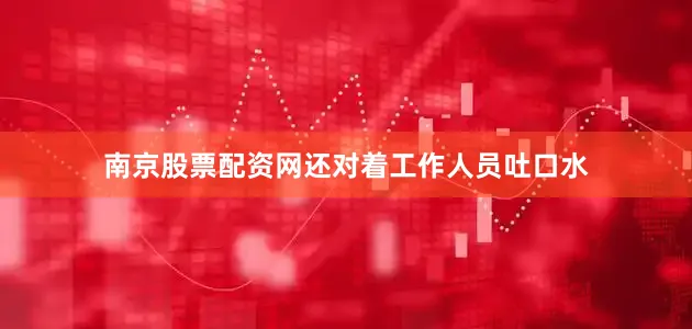 南京股票配资网还对着工作人员吐口水