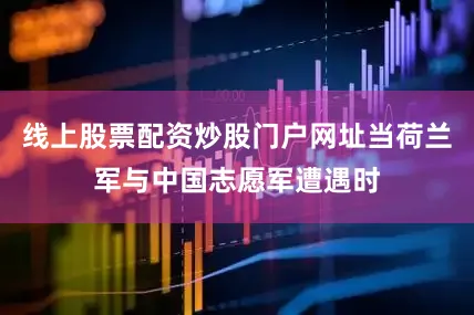 线上股票配资炒股门户网址当荷兰军与中国志愿军遭遇时
