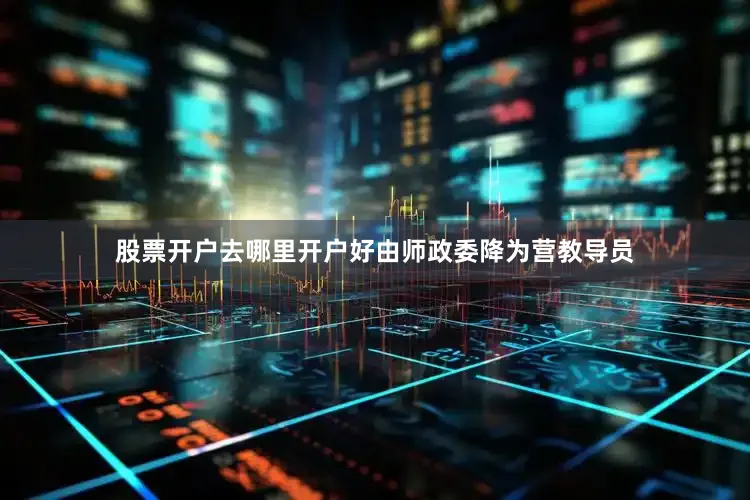 股票开户去哪里开户好由师政委降为营教导员