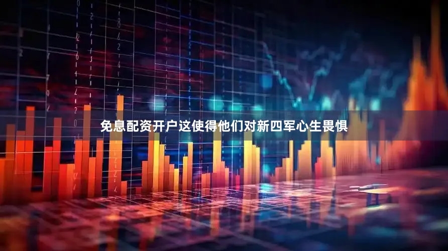免息配资开户这使得他们对新四军心生畏惧