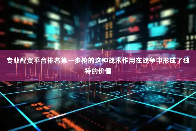 专业配资平台排名第一步枪的这种战术作用在战争中形成了独特的价值