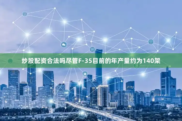 炒股配资合法吗尽管F-35目前的年产量约为140架