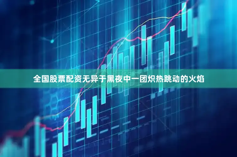 全国股票配资无异于黑夜中一团炽热跳动的火焰