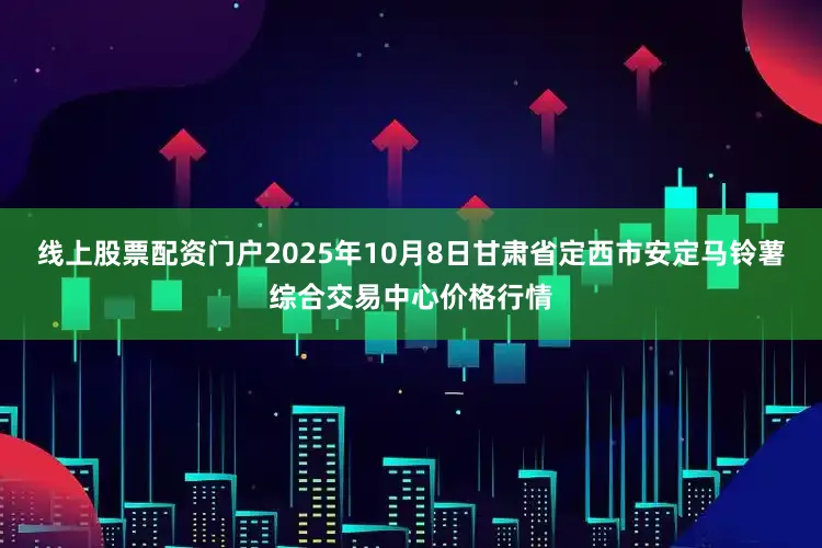 线上股票配资门户2025年10月8日甘肃省定西市安定马铃薯综合交易中心价格行情