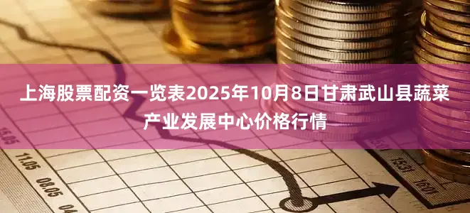 上海股票配资一览表2025年10月8日甘肃武山县蔬菜产业发展中心价格行情