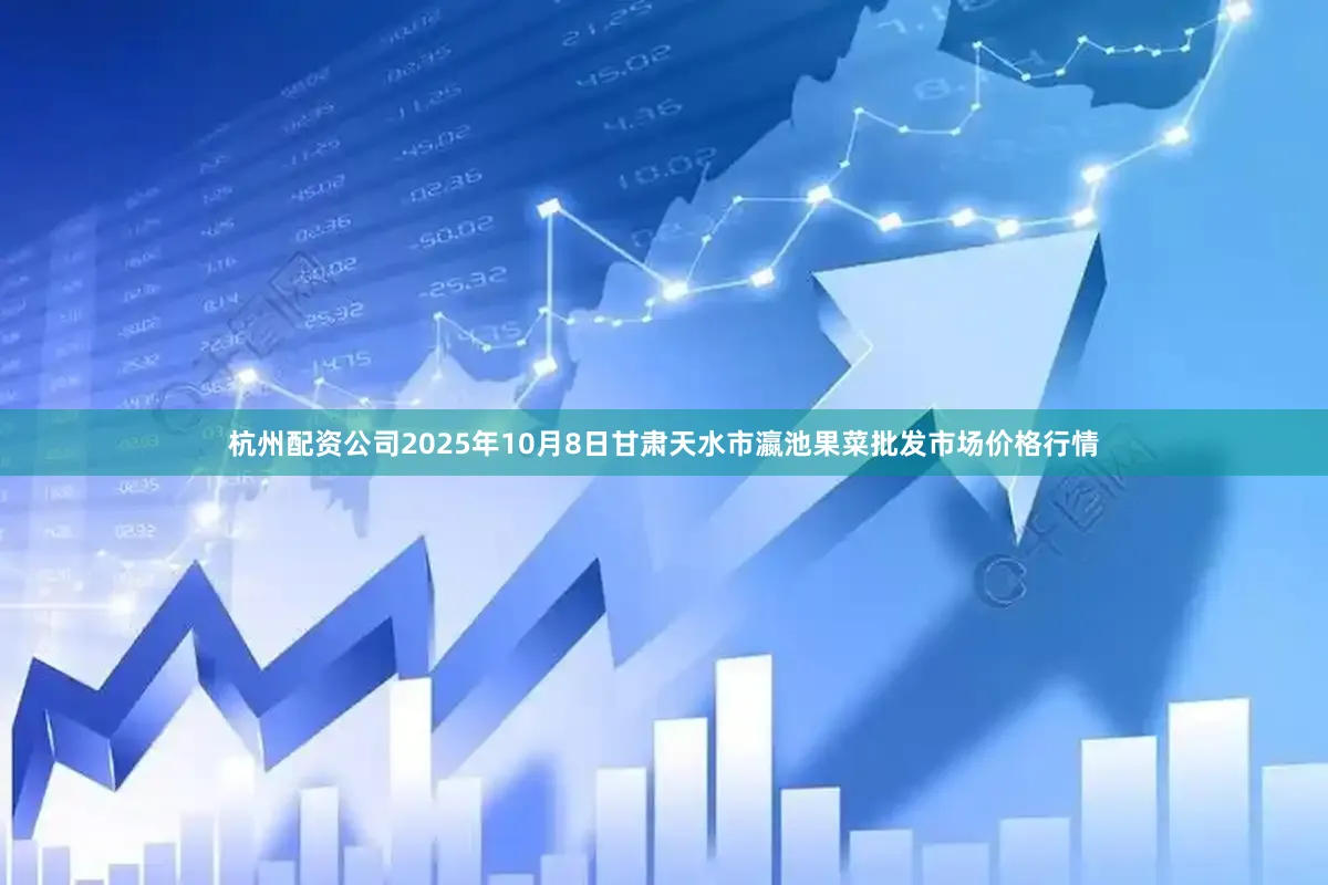 杭州配资公司2025年10月8日甘肃天水市瀛池果菜批发市场价格行情