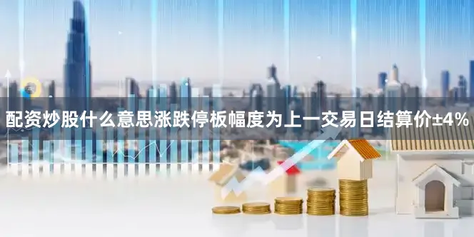 配资炒股什么意思涨跌停板幅度为上一交易日结算价±4%