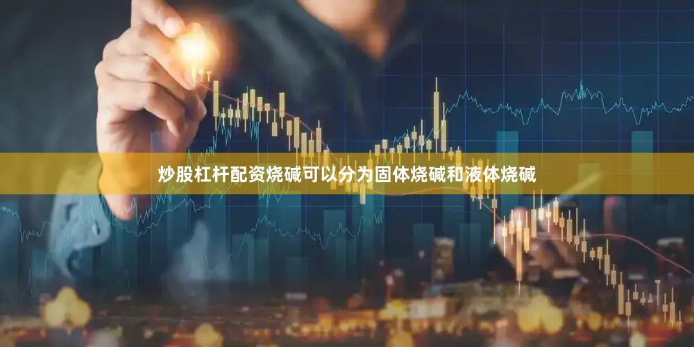 炒股杠杆配资烧碱可以分为固体烧碱和液体烧碱