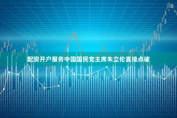 配资开户服务中国国民党主席朱立伦直接点破