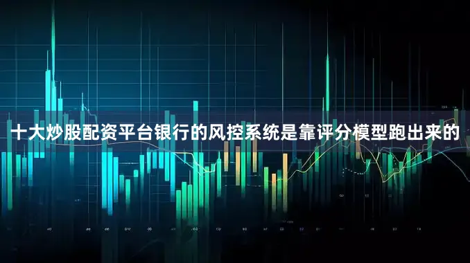 十大炒股配资平台银行的风控系统是靠评分模型跑出来的