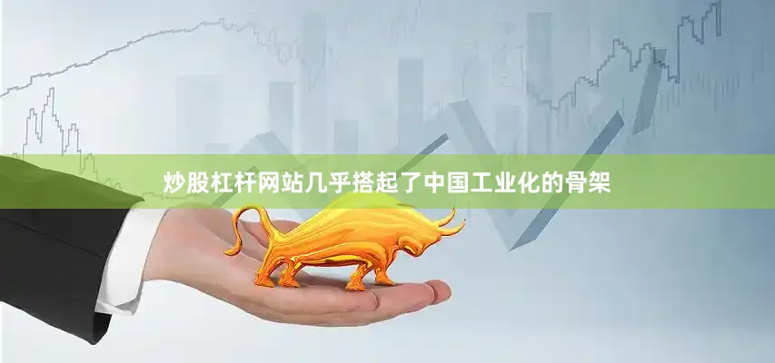 炒股杠杆网站几乎搭起了中国工业化的骨架