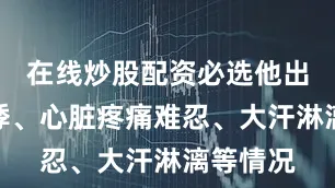 在线炒股配资必选他出现了心悸、心脏疼痛难忍、大汗淋漓等情况
