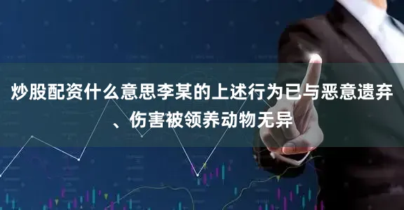 炒股配资什么意思李某的上述行为已与恶意遗弃、伤害被领养动物无异