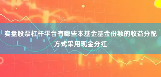 实盘股票杠杆平台有哪些本基金基金份额的收益分配方式采用现金分红