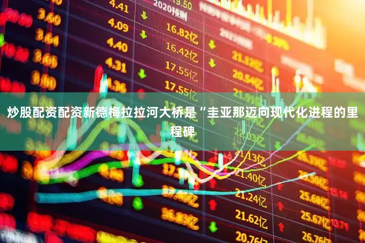 炒股配资配资新德梅拉拉河大桥是“圭亚那迈向现代化进程的里程碑